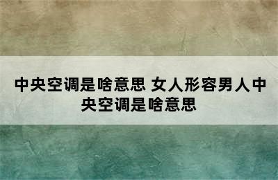 中央空调是啥意思 女人形容男人中央空调是啥意思